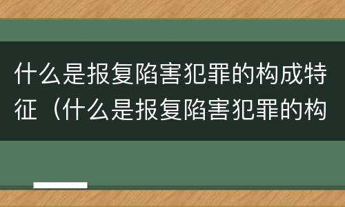 什么是报复陷害犯罪的构成特征（什么是报复陷害犯罪的构成特征）