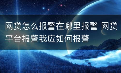 网贷怎么报警在哪里报警 网贷平台报警我应如何报警