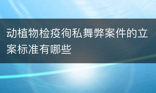 动植物检疫徇私舞弊案件的立案标准有哪些