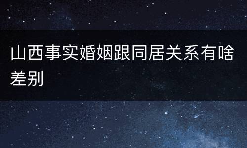 山西事实婚姻跟同居关系有啥差别