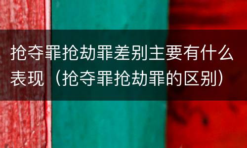 抢夺罪抢劫罪差别主要有什么表现（抢夺罪抢劫罪的区别）