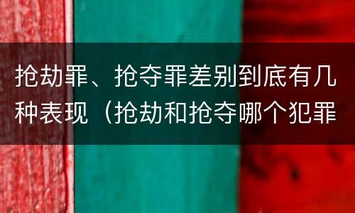 抢劫罪、抢夺罪差别到底有几种表现（抢劫和抢夺哪个犯罪性质严重）