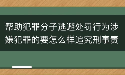 帮助犯罪分子逃避处罚行为涉嫌犯罪的要怎么样追究刑事责任