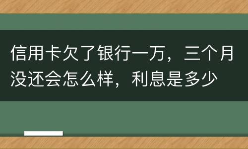 信用卡欠了银行一万，三个月没还会怎么样，利息是多少