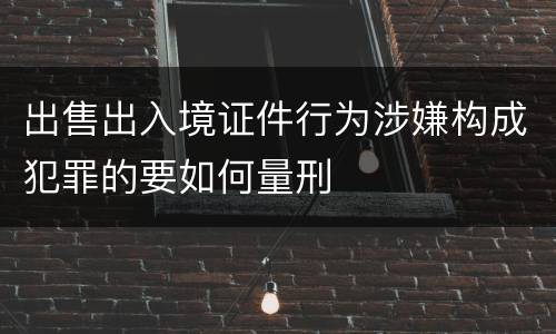 出售出入境证件行为涉嫌构成犯罪的要如何量刑