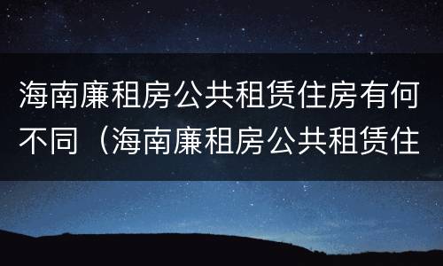 海南廉租房公共租赁住房有何不同（海南廉租房公共租赁住房有何不同之处）