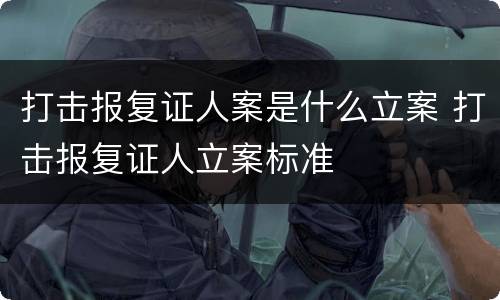 打击报复证人案是什么立案 打击报复证人立案标准