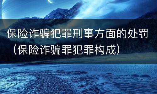 保险诈骗犯罪刑事方面的处罚（保险诈骗罪犯罪构成）