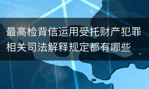 最高检背信运用受托财产犯罪相关司法解释规定都有哪些