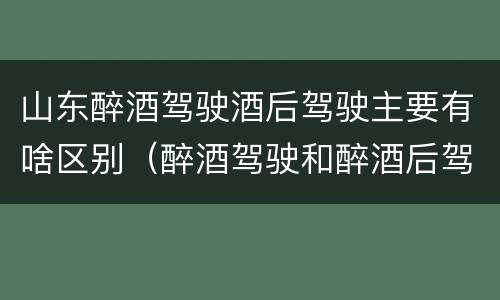 山东醉酒驾驶酒后驾驶主要有啥区别（醉酒驾驶和醉酒后驾驶有什么区别）