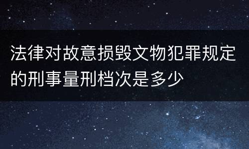 法律对故意损毁文物犯罪规定的刑事量刑档次是多少