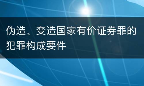 伪造、变造国家有价证券罪的犯罪构成要件