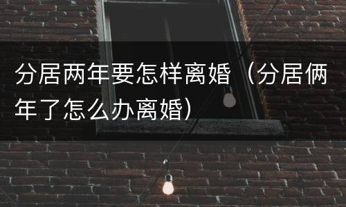 分居两年要怎样离婚（分居俩年了怎么办离婚）