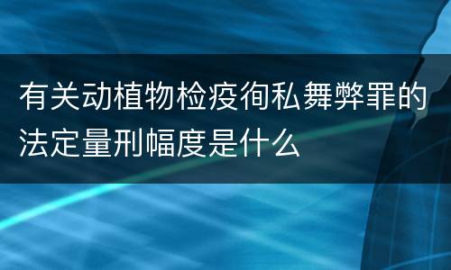 有关动植物检疫徇私舞弊罪的法定量刑幅度是什么