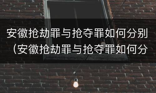 安徽抢劫罪与抢夺罪如何分别（安徽抢劫罪与抢夺罪如何分别判刑）