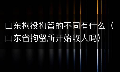 山东拘役拘留的不同有什么（山东省拘留所开始收人吗）