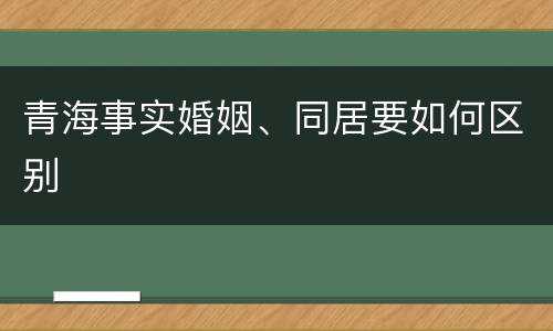 青海事实婚姻、同居要如何区别