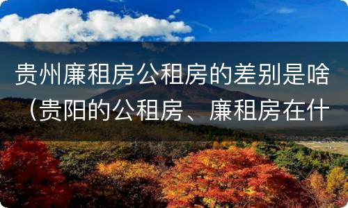 贵州廉租房公租房的差别是啥（贵阳的公租房、廉租房在什么地方?）