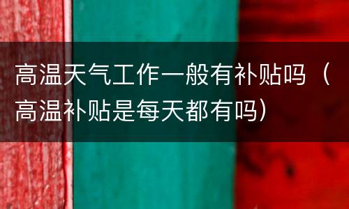 高温天气工作一般有补贴吗（高温补贴是每天都有吗）