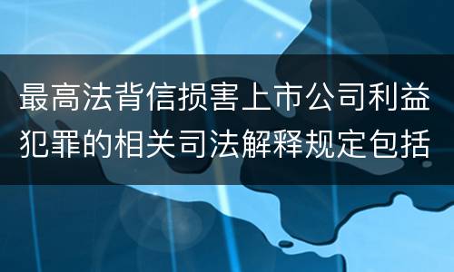 最高法背信损害上市公司利益犯罪的相关司法解释规定包括哪些