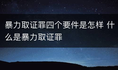 暴力取证罪四个要件是怎样 什么是暴力取证罪