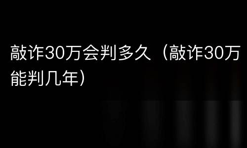 敲诈30万会判多久（敲诈30万能判几年）