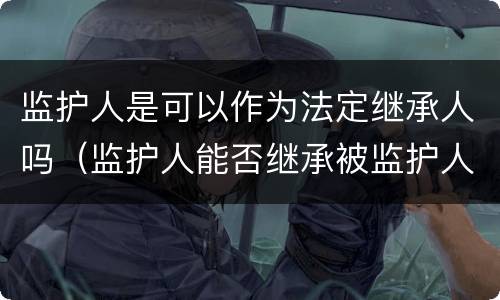 监护人是可以作为法定继承人吗（监护人能否继承被监护人财产）