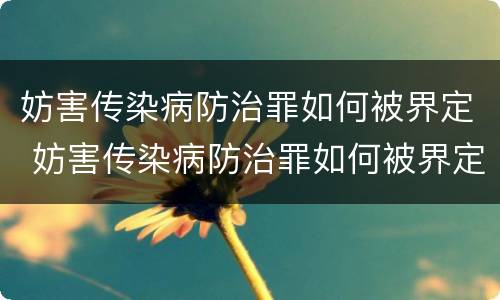 妨害传染病防治罪如何被界定 妨害传染病防治罪如何被界定罪名