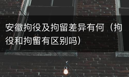 安徽拘役及拘留差异有何（拘役和拘留有区别吗）