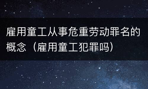 雇用童工从事危重劳动罪名的概念（雇用童工犯罪吗）