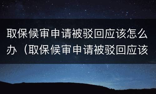 取保候审申请被驳回应该怎么办（取保候审申请被驳回应该怎么办理）