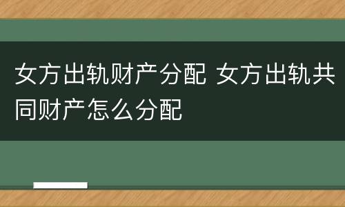 女方出轨财产分配 女方出轨共同财产怎么分配