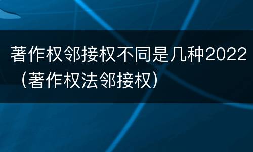 著作权邻接权不同是几种2022（著作权法邻接权）