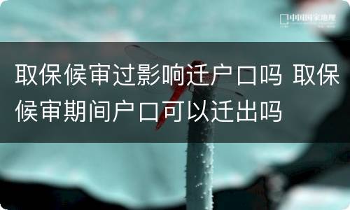 取保候审过影响迁户口吗 取保候审期间户口可以迁出吗