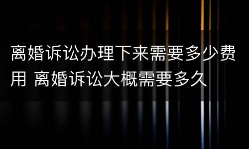 离婚诉讼办理下来需要多少费用 离婚诉讼大概需要多久