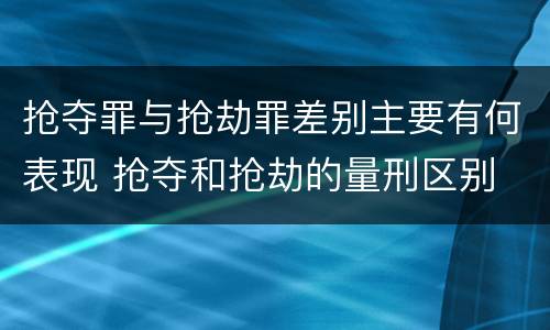 抢夺罪与抢劫罪差别主要有何表现 抢夺和抢劫的量刑区别