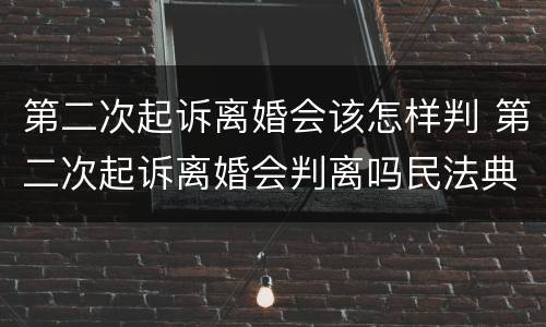 第二次起诉离婚会该怎样判 第二次起诉离婚会判离吗民法典