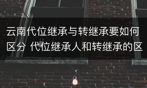 云南代位继承与转继承要如何区分 代位继承人和转继承的区别