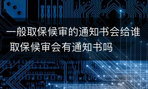 一般取保候审的通知书会给谁 取保候审会有通知书吗