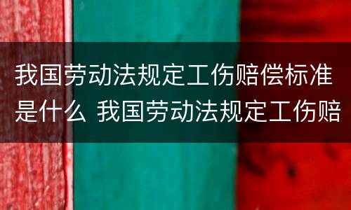 我国劳动法规定工伤赔偿标准是什么 我国劳动法规定工伤赔偿标准是什么意思