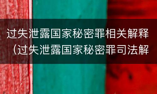 过失泄露国家秘密罪相关解释（过失泄露国家秘密罪司法解释）