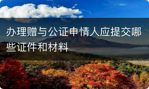 办理赠与公证申情人应提交哪些证件和材料