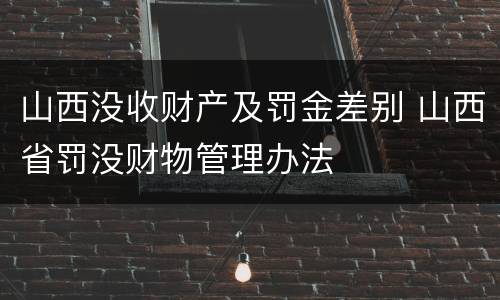 山西没收财产及罚金差别 山西省罚没财物管理办法