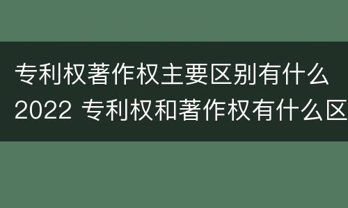 专利权著作权主要区别有什么2022 专利权和著作权有什么区别