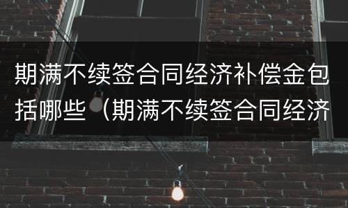 期满不续签合同经济补偿金包括哪些（期满不续签合同经济补偿金包括哪些）