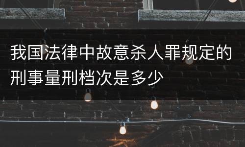 我国法律中故意杀人罪规定的刑事量刑档次是多少