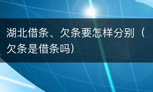 湖北借条、欠条要怎样分别（欠条是借条吗）