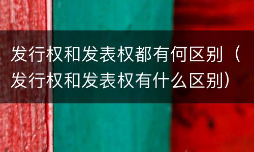 发行权和发表权都有何区别（发行权和发表权有什么区别）