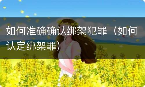 如何准确确认绑架犯罪（如何认定绑架罪）