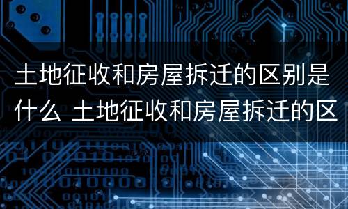 土地征收和房屋拆迁的区别是什么 土地征收和房屋拆迁的区别是什么呢